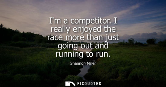Small: Im a competitor. I really enjoyed the race more than just going out and running to run