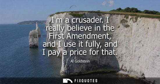 Small: Im a crusader. I really believe in the First Amendment, and I use it fully, and I pay a price for that