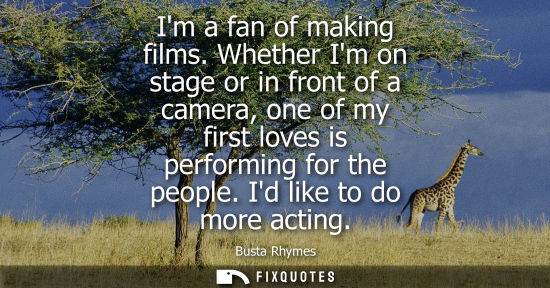 Small: Im a fan of making films. Whether Im on stage or in front of a camera, one of my first loves is perform