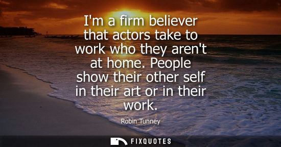 Small: Im a firm believer that actors take to work who they arent at home. People show their other self in the