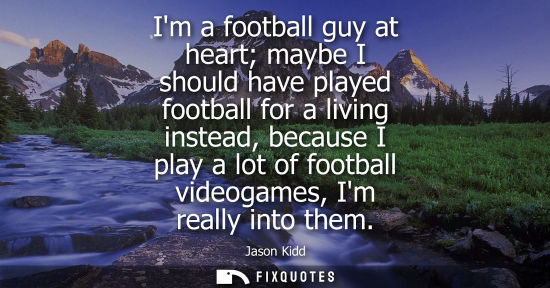 Small: Im a football guy at heart maybe I should have played football for a living instead, because I play a l