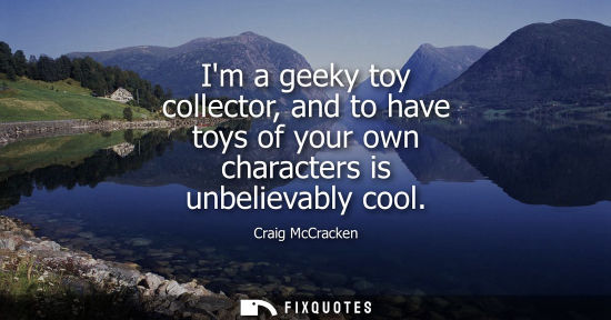 Small: Im a geeky toy collector, and to have toys of your own characters is unbelievably cool