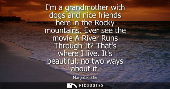Small: Im a grandmother with dogs and nice friends here in the Rocky mountains. Ever see the movie A River Run