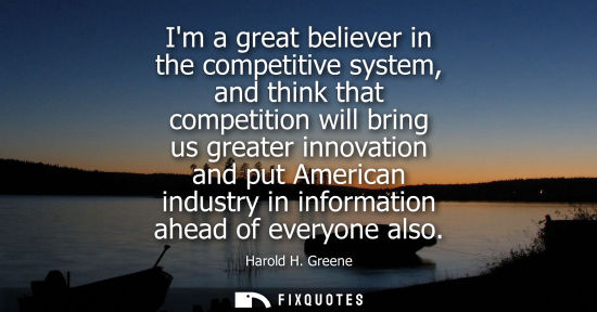 Small: Im a great believer in the competitive system, and think that competition will bring us greater innovat