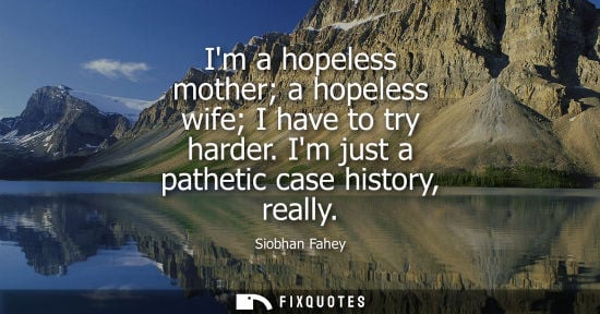 Small: Im a hopeless mother a hopeless wife I have to try harder. Im just a pathetic case history, really