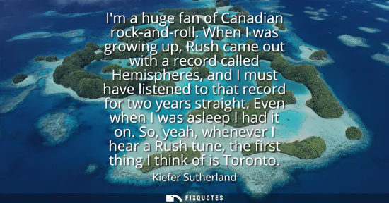 Small: Im a huge fan of Canadian rock-and-roll. When I was growing up, Rush came out with a record called Hemispheres
