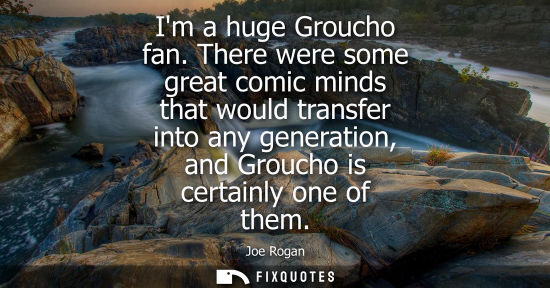 Small: Im a huge Groucho fan. There were some great comic minds that would transfer into any generation, and G