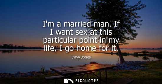 Small: Im a married man. If I want sex at this particular point in my life, I go home for it