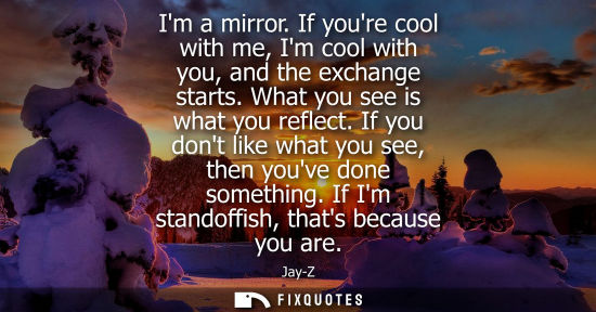 Small: Im a mirror. If youre cool with me, Im cool with you, and the exchange starts. What you see is what you