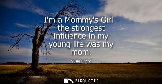 Small: Im a Mommys Girl - the strongest influence in my young life was my mom