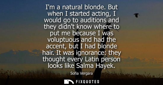 Small: Im a natural blonde. But when I started acting, I would go to auditions and they didnt know where to put me be