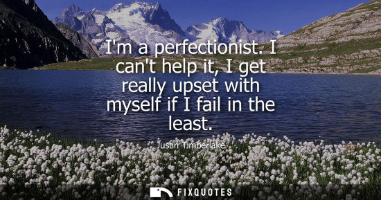 Small: Im a perfectionist. I cant help it, I get really upset with myself if I fail in the least