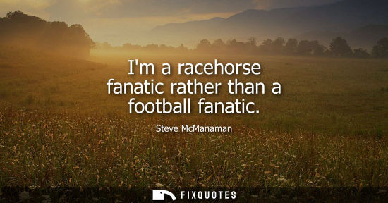 Small: Im a racehorse fanatic rather than a football fanatic