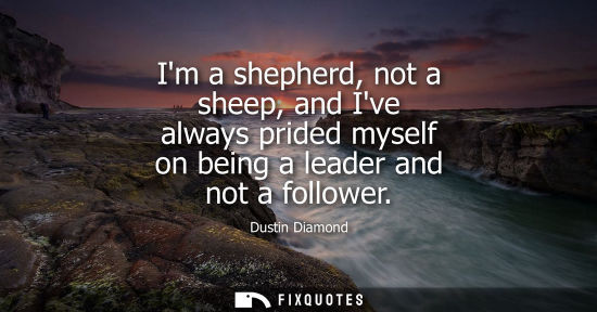 Small: Im a shepherd, not a sheep, and Ive always prided myself on being a leader and not a follower