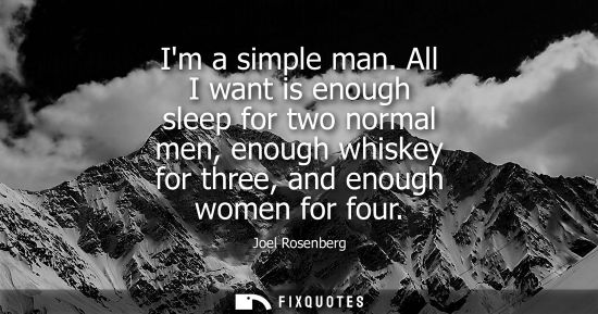 Small: Im a simple man. All I want is enough sleep for two normal men, enough whiskey for three, and enough wo