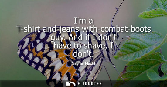 Small: Im a T-shirt-and-jeans-with-combat-boots guy. And if I dont have to shave, I dont