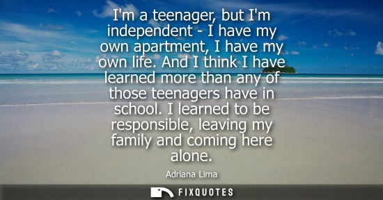 Small: Im a teenager, but Im independent - I have my own apartment, I have my own life. And I think I have learned mo