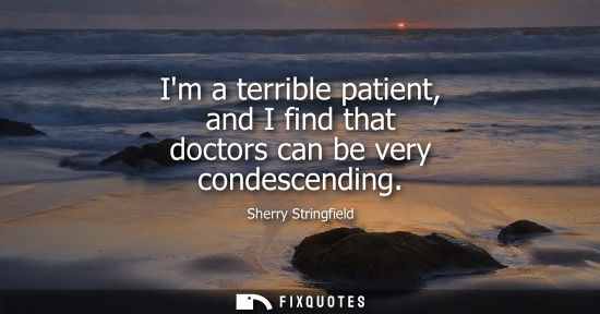 Small: Im a terrible patient, and I find that doctors can be very condescending