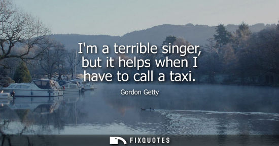 Small: Im a terrible singer, but it helps when I have to call a taxi