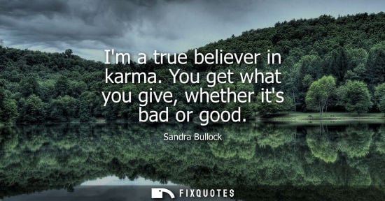 Small: Im a true believer in karma. You get what you give, whether its bad or good