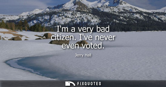 Small: Jerry Hall: Im a very bad citizen. Ive never even voted