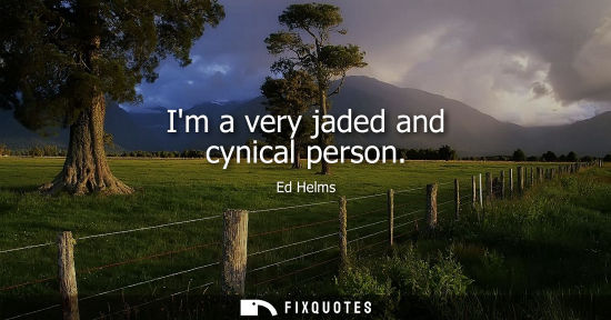 Small: Im a very jaded and cynical person
