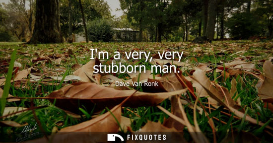 Small: Im a very, very stubborn man
