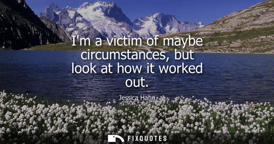Small: Im a victim of maybe circumstances, but look at how it worked out