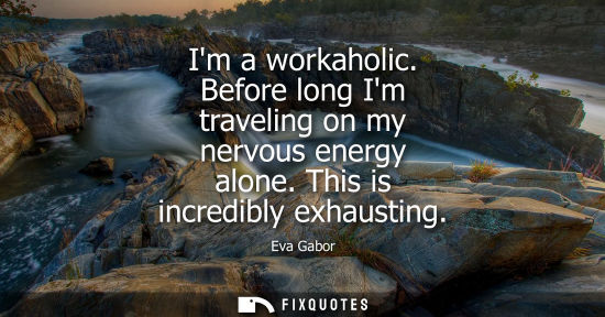 Small: Im a workaholic. Before long Im traveling on my nervous energy alone. This is incredibly exhausting - Eva Gabo