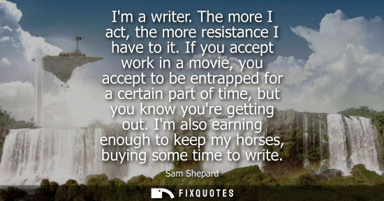 Small: Im a writer. The more I act, the more resistance I have to it. If you accept work in a movie, you accep