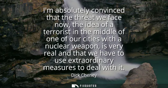 Small: Im absolutely convinced that the threat we face now, the idea of a terrorist in the middle of one of our citie