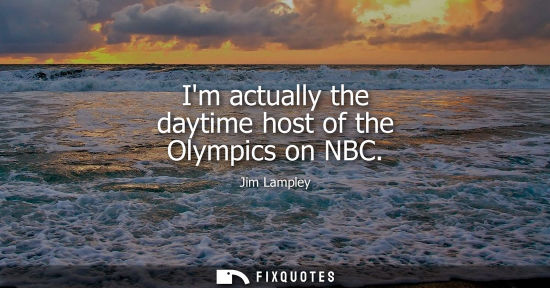 Small: Im actually the daytime host of the Olympics on NBC