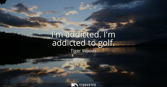 Small: Im addicted. Im addicted to golf
