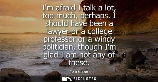 Small: Im afraid I talk a lot, too much, perhaps. I should have been a lawyer or a college professor or a windy polit