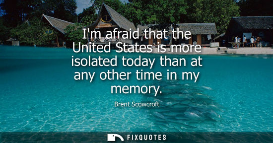 Small: Im afraid that the United States is more isolated today than at any other time in my memory