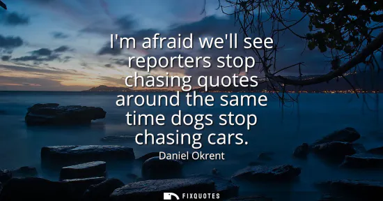 Small: Im afraid well see reporters stop chasing quotes around the same time dogs stop chasing cars