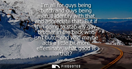 Small: Im all for guys being butch and guys being men. I identify with that and appreciate that. But if Im goi