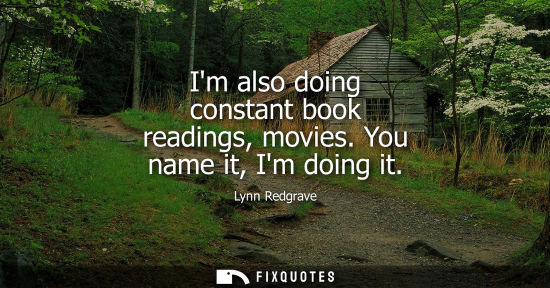 Small: Im also doing constant book readings, movies. You name it, Im doing it
