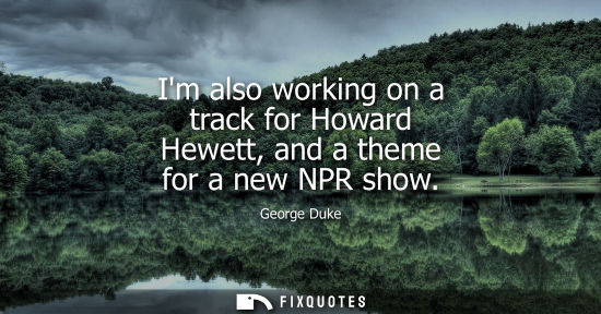 Small: Im also working on a track for Howard Hewett, and a theme for a new NPR show