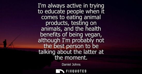 Small: Im always active in trying to educate people when it comes to eating animal products, testing on animals, and 