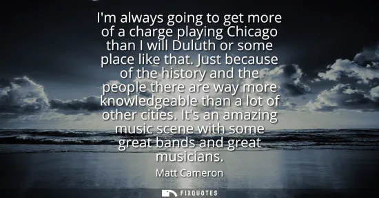 Small: Im always going to get more of a charge playing Chicago than I will Duluth or some place like that. Just becau