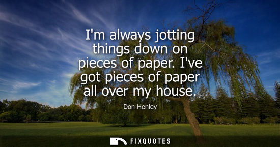 Small: Im always jotting things down on pieces of paper. Ive got pieces of paper all over my house
