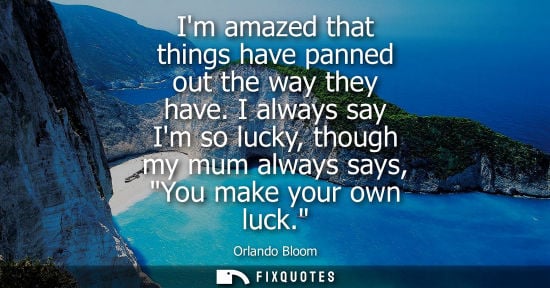 Small: Im amazed that things have panned out the way they have. I always say Im so lucky, though my mum always says, 