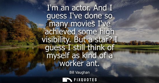 Small: Im an actor. And I guess Ive done so many movies Ive achieved some high visibility. But a star? I guess