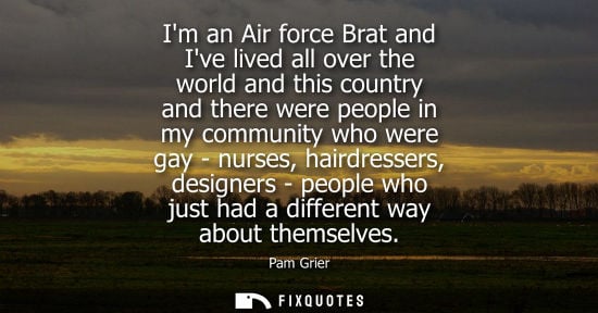 Small: Im an Air force Brat and Ive lived all over the world and this country and there were people in my comm