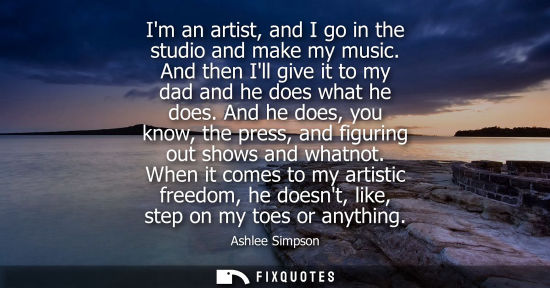 Small: Im an artist, and I go in the studio and make my music. And then Ill give it to my dad and he does what