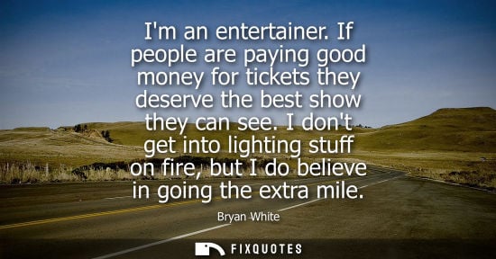 Small: Im an entertainer. If people are paying good money for tickets they deserve the best show they can see.