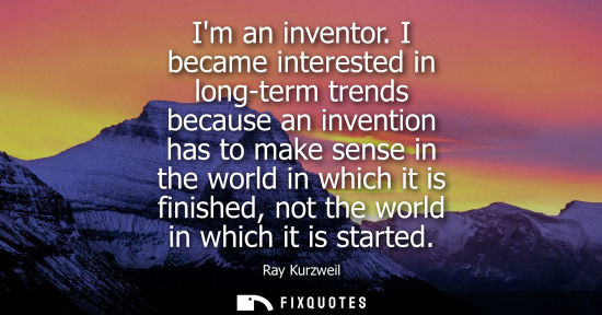 Small: Im an inventor. I became interested in long-term trends because an invention has to make sense in the world in