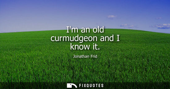 Small: Im an old curmudgeon and I know it