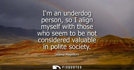 Small: Im an underdog person, so I align myself with those who seem to be not considered valuable in polite society